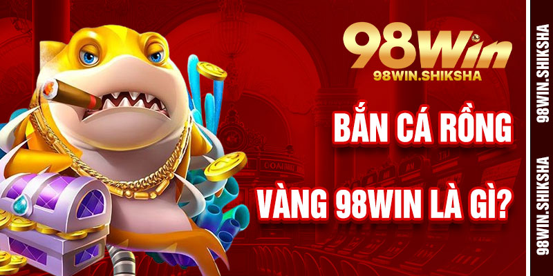 Bắn Cá Rồng Vàng 98Win Là Gì?