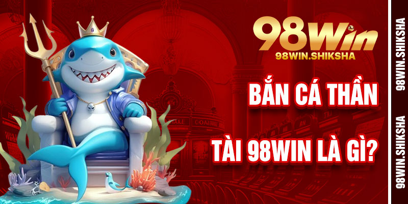 Bắn Cá Thần Tài 98Win Là Gì?