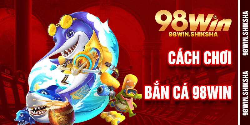 Cách Chơi Bắn Cá 98Win