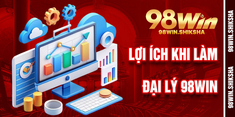 Lợi Ích Khi Trở Thành Đại Lý 98Win