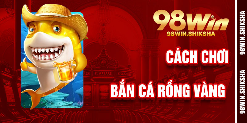 Cách Chơi Bắn Cá Rồng Vàng 98Win