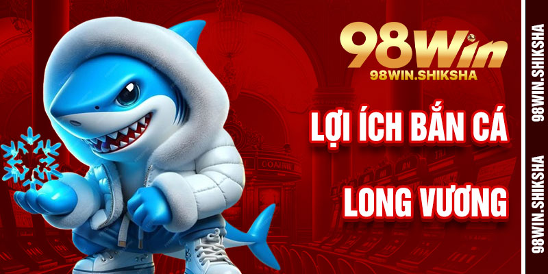 Lợi Ích Khi Chơi Bắn Cá Long Vương 98Win