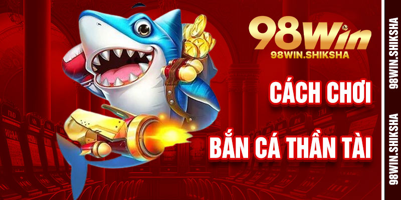 Cách Chơi Bắn Cá Thần Tài 98Win