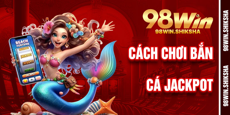 Cách Chơi Bắn Cá Jackpot 98Win
