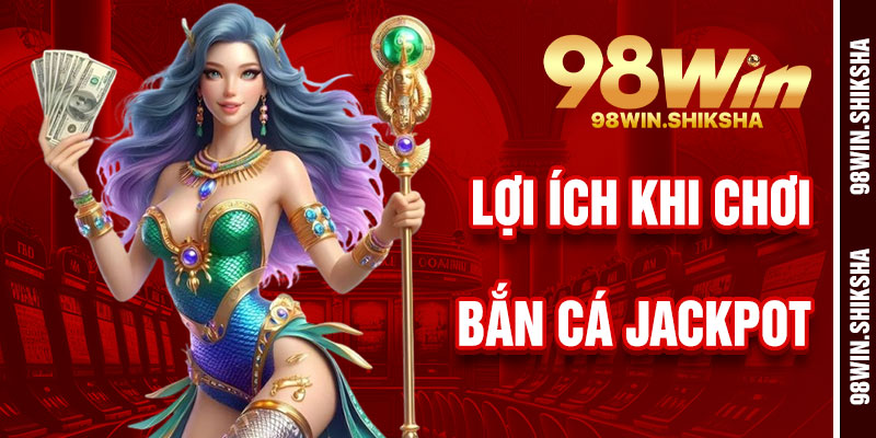Lợi Ích Khi Chơi Bắn Cá Jackpot 98Win