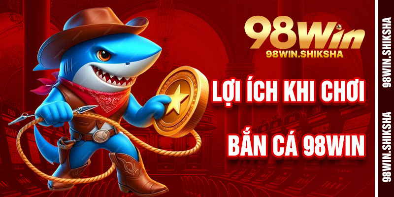 Lợi Ích Khi Chơi Bắn Cá 98Win