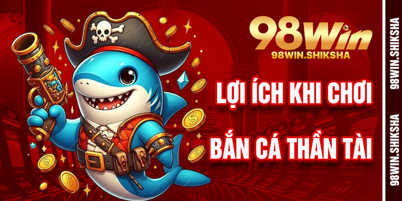 Lợi Ích Khi Chơi Bắn Cá Thần Tài 98Win