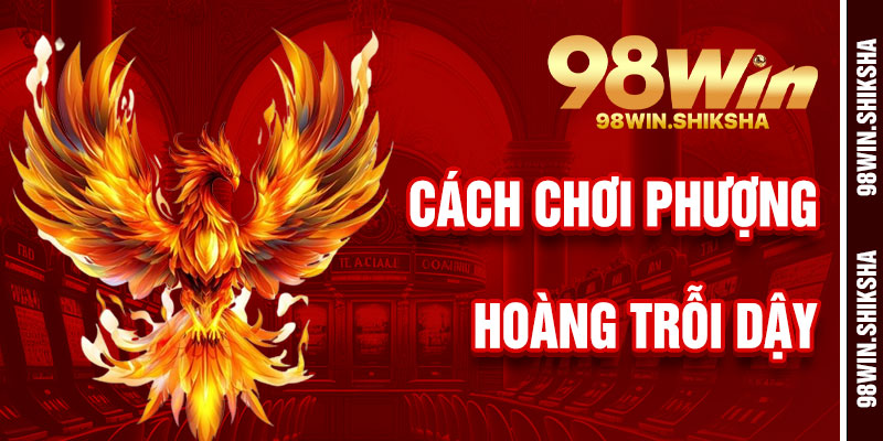 Cách Chơi Phượng Hoàng Trỗi Dậy 98Win