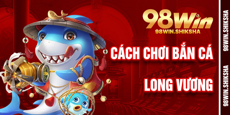Cách Chơi Bắn Cá Long Vương 98Win