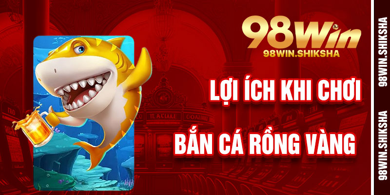 Lợi Ích Khi Chơi Bắn Cá Rồng Vàng 98Win